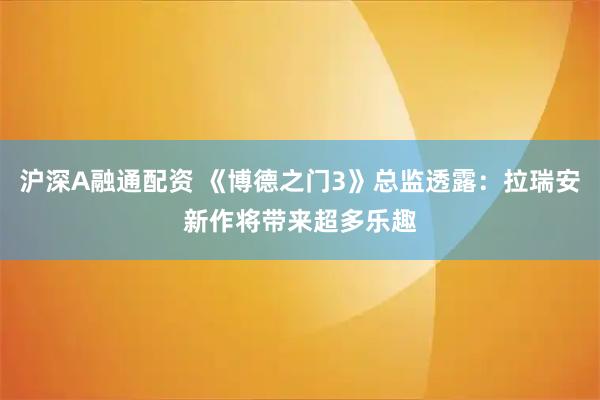 沪深A融通配资 《博德之门3》总监透露：拉瑞安新作将带来超多乐趣