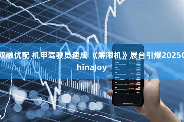 双融优配 机甲驾驶员速成 《解限机》展台引爆2025ChinaJoy