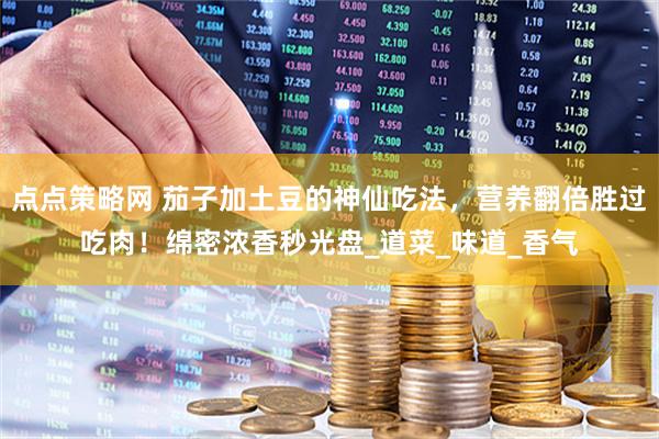 点点策略网 茄子加土豆的神仙吃法，营养翻倍胜过吃肉！绵密浓香秒光盘_道菜_味道_香气