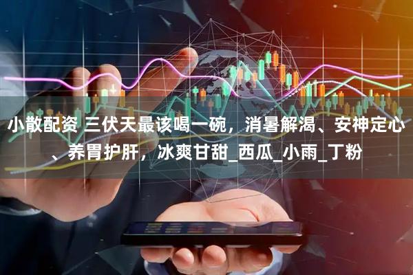 小散配资 三伏天最该喝一碗，消暑解渴、安神定心、养胃护肝，冰爽甘甜_西瓜_小雨_丁粉