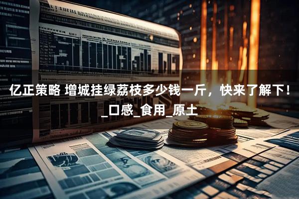 亿正策略 增城挂绿荔枝多少钱一斤，快来了解下！_口感_食用_原土