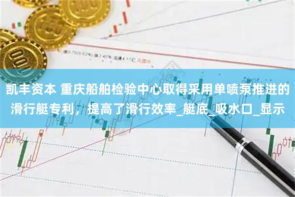 凯丰资本 重庆船舶检验中心取得采用单喷泵推进的滑行艇专利，提高了滑行效率_艇底_吸水口_显示