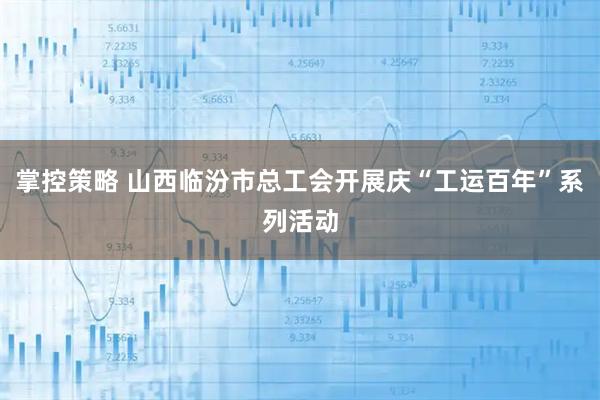 掌控策略 山西临汾市总工会开展庆“工运百年”系列活动