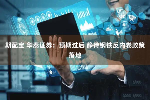 期配宝 华泰证券：预期过后 静待钢铁反内卷政策落地
