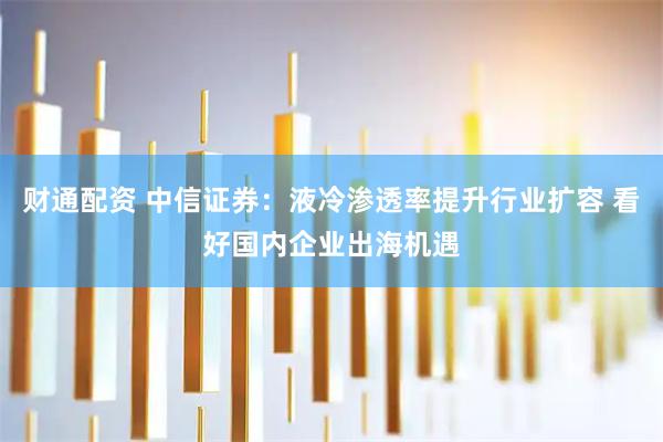 财通配资 中信证券：液冷渗透率提升行业扩容 看好国内企业出海机遇