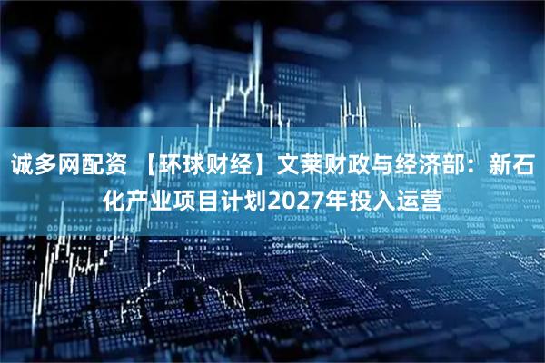 诚多网配资 【环球财经】文莱财政与经济部：新石化产业项目计划2027年投入运营