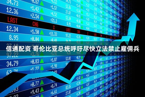 信通配资 哥伦比亚总统呼吁尽快立法禁止雇佣兵