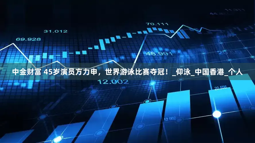 中金财富 45岁演员方力申，世界游泳比赛夺冠！_仰泳_中国香港_个人