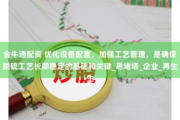 金牛通配资 优化设备配置，加强工艺管理，是确保脱硫工艺长期稳定的基础和关键_易堵塔_企业_再生