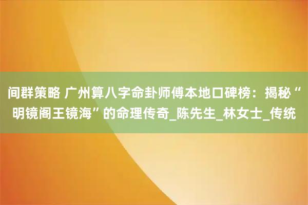 间群策略 广州算八字命卦师傅本地口碑榜：揭秘“明镜阁王镜海”的命理传奇_陈先生_林女士_传统