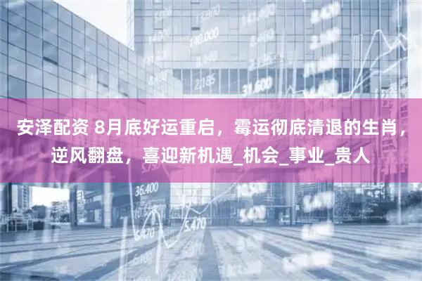 安泽配资 8月底好运重启，霉运彻底清退的生肖，逆风翻盘，喜迎新机遇_机会_事业_贵人