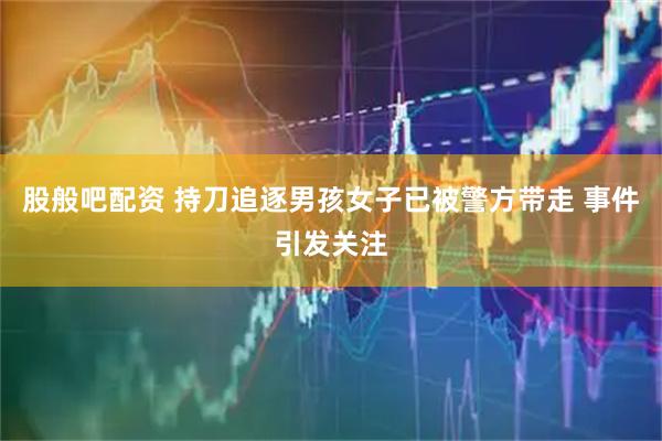 股般吧配资 持刀追逐男孩女子已被警方带走 事件引发关注