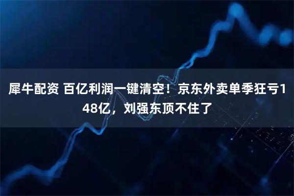 犀牛配资 百亿利润一键清空！京东外卖单季狂亏148亿，刘强东顶不住了