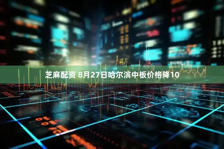 芝麻配资 8月27日哈尔滨中板价格降10