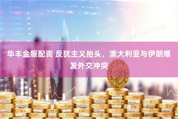 华丰金服配资 反犹主义抬头，澳大利亚与伊朗爆发外交冲突