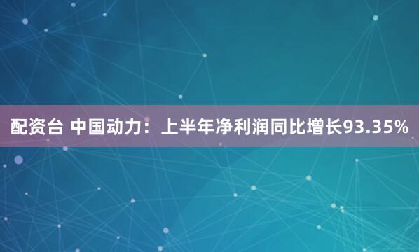 配资台 中国动力：上半年净利润同比增长93.35%
