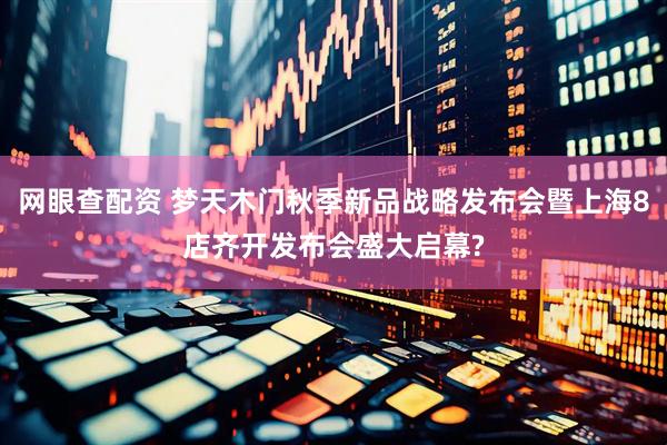 网眼查配资 梦天木门秋季新品战略发布会暨上海8店齐开发布会盛大启幕?