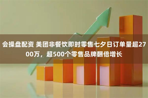 会操盘配资 美团非餐饮即时零售七夕日订单量超2700万，超500个零售品牌翻倍增长