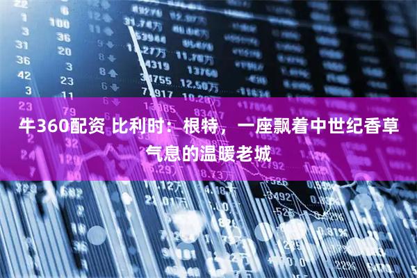 牛360配资 比利时：根特，一座飘着中世纪香草气息的温暖老城