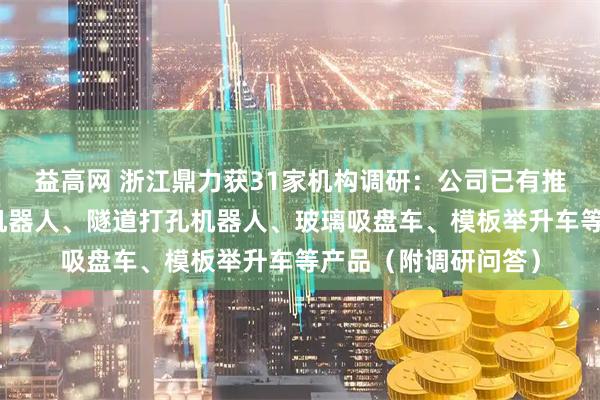 益高网 浙江鼎力获31家机构调研：公司已有推出如船舶喷涂除锈机器人、隧道打孔机器人、玻璃吸盘车、模板举升车等产品（附调研问答）