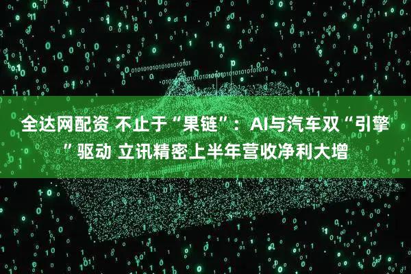 全达网配资 不止于“果链”：AI与汽车双“引擎”驱动 立讯精密上半年营收净利大增