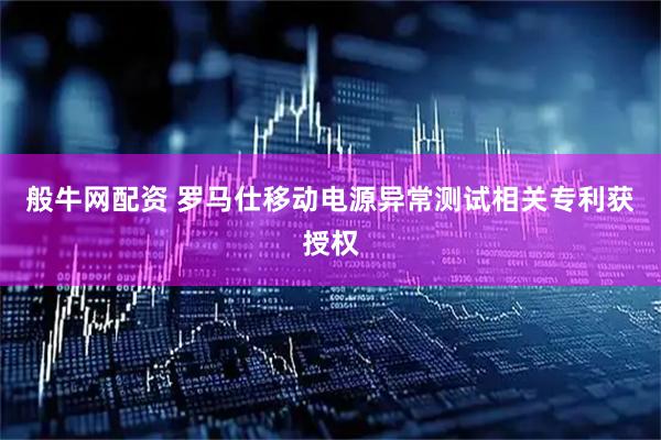 般牛网配资 罗马仕移动电源异常测试相关专利获授权