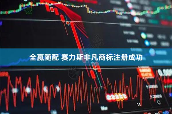 全赢随配 赛力斯非凡商标注册成功