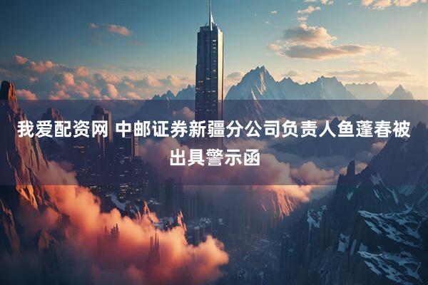 我爱配资网 中邮证券新疆分公司负责人鱼蓬春被出具警示函