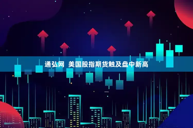 通弘网  美国股指期货触及盘中新高