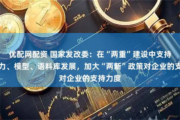 优配网配资 国家发改委：在“两重”建设中支持国产算力、模型、语料库发展，加大“两新”政策对企业的支持力度