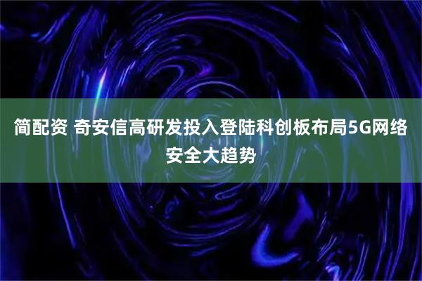 简配资 奇安信高研发投入登陆科创板布局5G网络安全大趋势