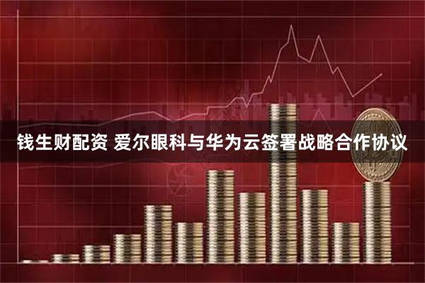钱生财配资 爱尔眼科与华为云签署战略合作协议