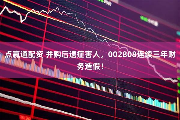 点赢通配资 并购后遗症害人，002808连续三年财务造假！