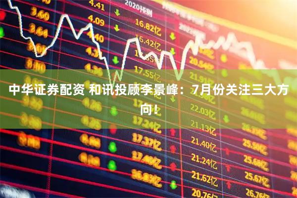 中华证券配资 和讯投顾李景峰：7月份关注三大方向！