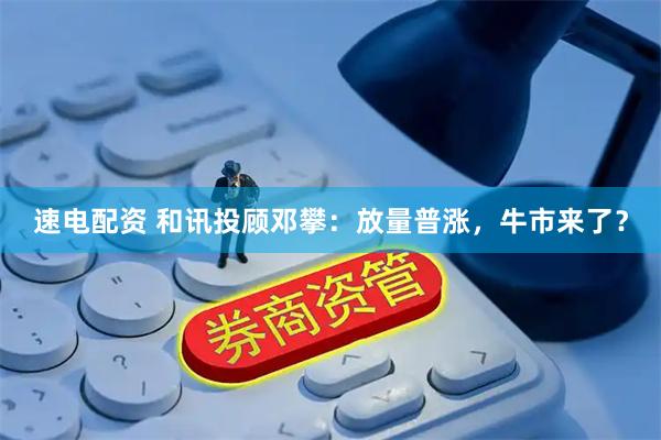 速电配资 和讯投顾邓攀：放量普涨，牛市来了？