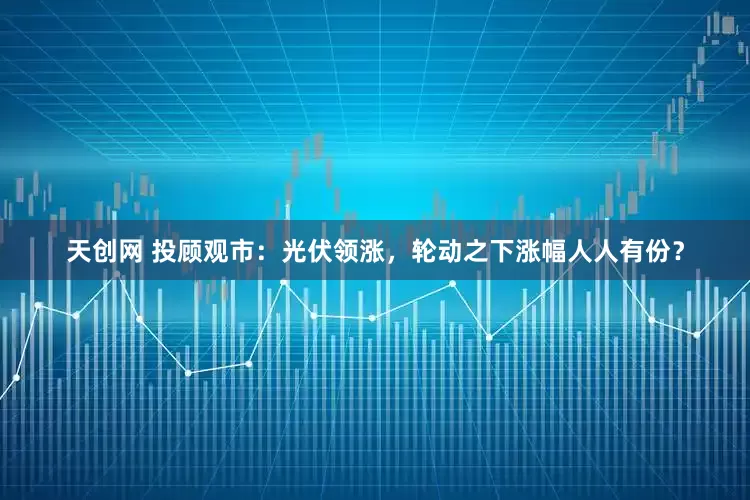 天创网 投顾观市：光伏领涨，轮动之下涨幅人人有份？