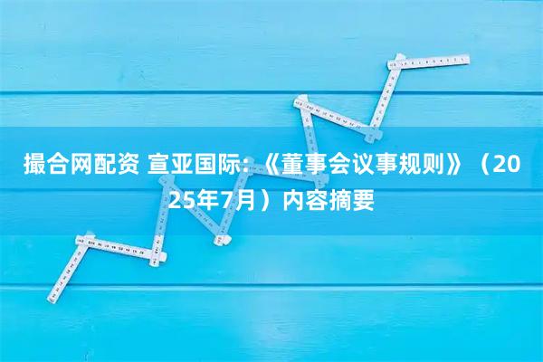 撮合网配资 宣亚国际: 《董事会议事规则》（2025年7月）内容摘要