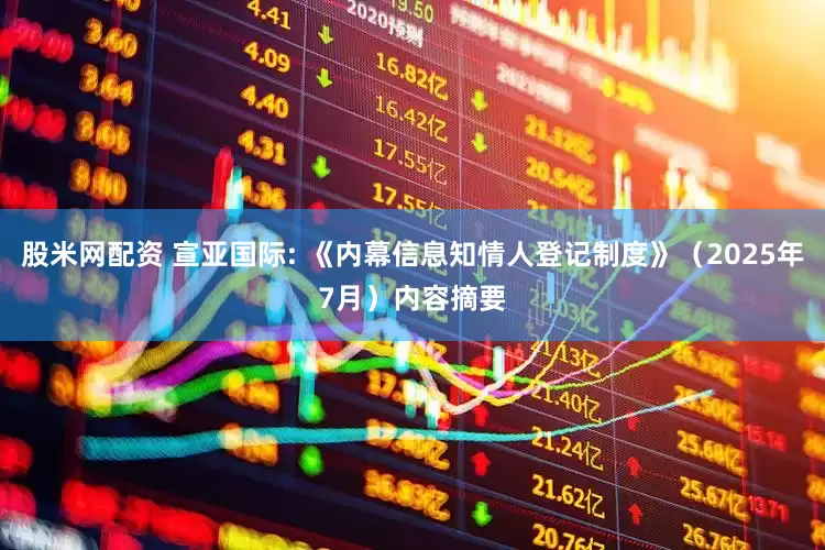 股米网配资 宣亚国际: 《内幕信息知情人登记制度》（2025年7月）内容摘要