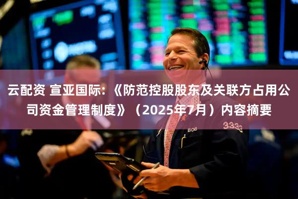 云配资 宣亚国际: 《防范控股股东及关联方占用公司资金管理制度》（2025年7月）内容摘要