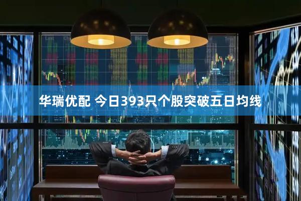 华瑞优配 今日393只个股突破五日均线