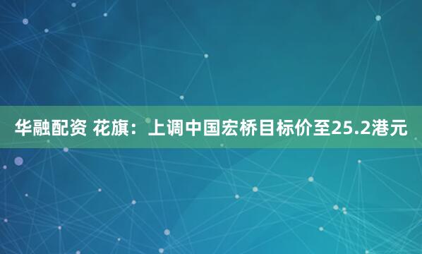 华融配资 花旗：上调中国宏桥目标价至25.2港元