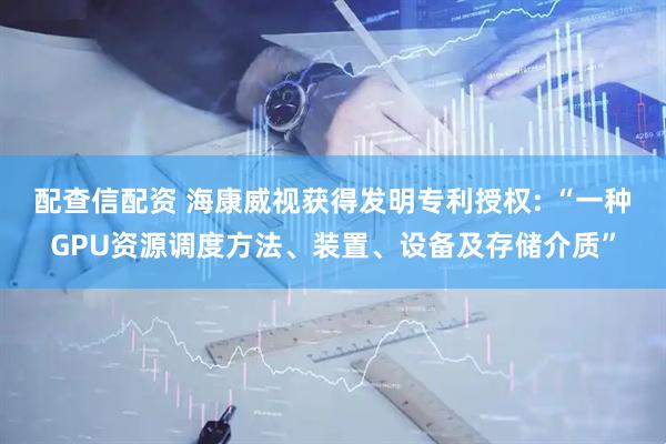 配查信配资 海康威视获得发明专利授权: “一种GPU资源调度方法、装置、设备及存储介质”