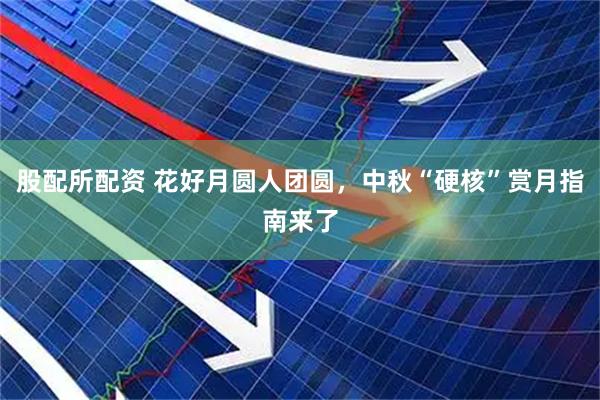 股配所配资 花好月圆人团圆，中秋“硬核”赏月指南来了
