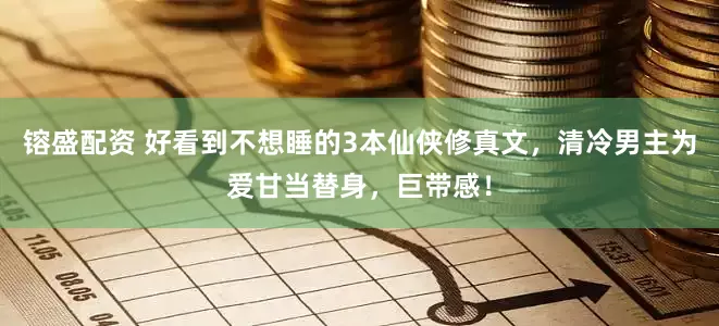 镕盛配资 好看到不想睡的3本仙侠修真文，清冷男主为爱甘当替身，巨带感！