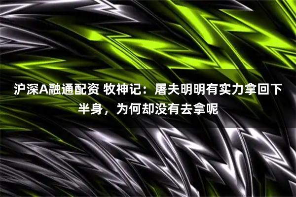 沪深A融通配资 牧神记：屠夫明明有实力拿回下半身，为何却没有去拿呢