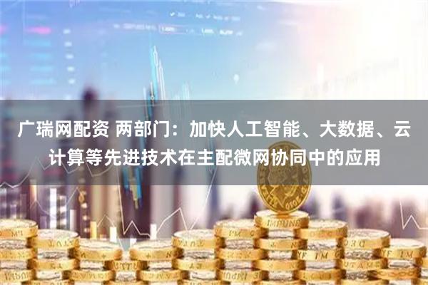 广瑞网配资 两部门：加快人工智能、大数据、云计算等先进技术在主配微网协同中的应用