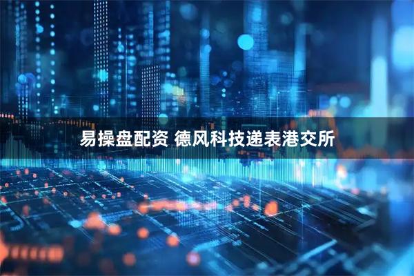 易操盘配资 德风科技递表港交所