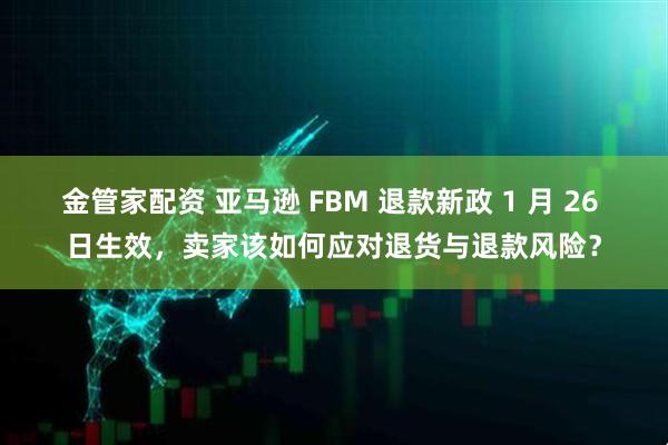 金管家配资 亚马逊 FBM 退款新政 1 月 26 日生效，卖家该如何应对退货与退款风险？