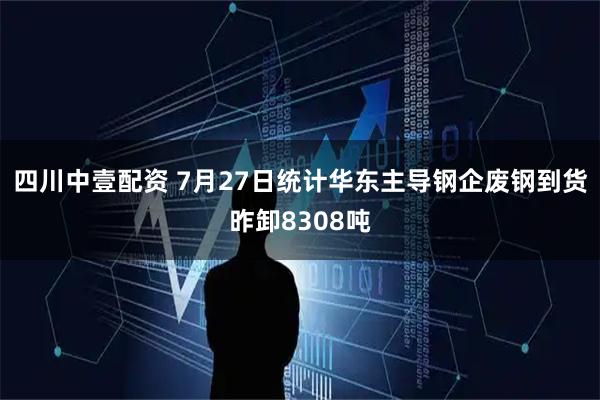 四川中壹配资 7月27日统计华东主导钢企废钢到货昨卸8308吨