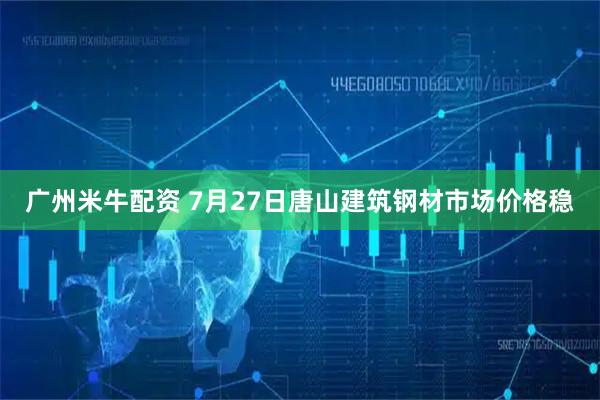 广州米牛配资 7月27日唐山建筑钢材市场价格稳